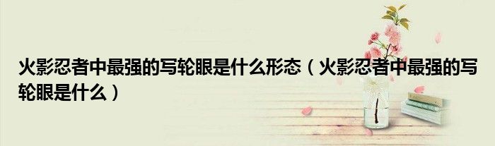 火影忍者中最强的写轮眼是什么形态（火影忍者中最强的写轮眼是什么）