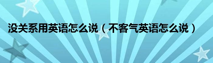 没关系用英语怎么说（不客气英语怎么说）