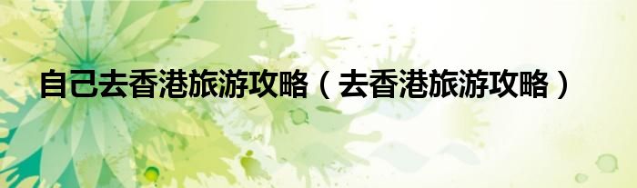 自己去香港旅游攻略（去香港旅游攻略）