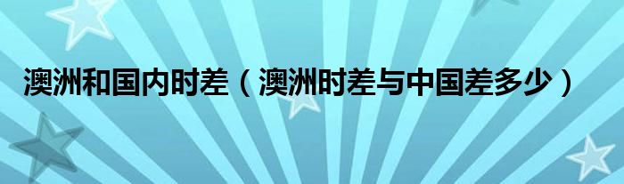 澳洲和国内时差（澳洲时差与中国差多少）