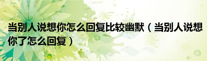当别人说想你怎么回复比较幽默（当别人说想你了怎么回复）