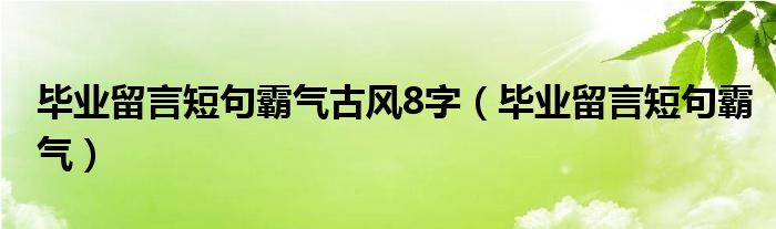 毕业留言短句霸气古风8字（毕业留言短句霸气）