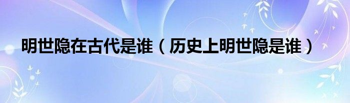 明世隐在古代是谁（历史上明世隐是谁）