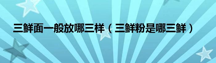 三鲜面一般放哪三样（三鲜粉是哪三鲜）