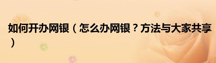 如何开办网银（怎么办网银？方法与大家共享）