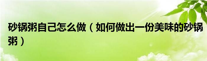 砂锅粥自己怎么做（如何做出一份美味的砂锅粥）