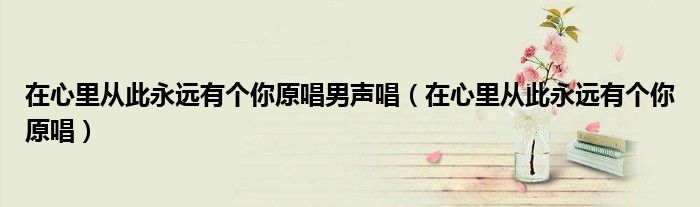 在心里从此永远有个你原唱男声唱（在心里从此永远有个你原唱）