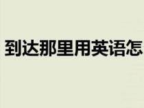 到达那里用英语怎么说（到达用英语怎么说）