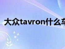 大众tavron什么车(大众tayron是什么车) 大众tavron什么车(大众tayron是什么车)