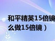 和平精英15倍镜什么时候上线（和平精英怎么做15倍镜）