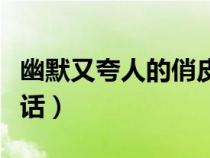 幽默又夸人的俏皮话套路（幽默又夸人的俏皮话）