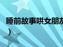 睡前故事哄女朋友甜甜的（怎么哄女孩子睡觉）