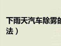 下雨天汽车除雾的正确方法（汽车除雾正确方法）