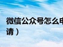 微信公众号怎么申请认证（微信公众号怎么申请）