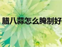腊八蒜怎么腌制好吃又脆（腊八蒜怎么腌制）