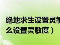 绝地求生设置灵敏度怎么调最好（绝地求生怎么设置灵敏度）