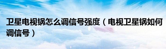 卫星电视锅怎么调信号强度（电视卫星锅如何调信号）