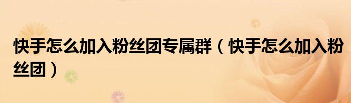 快手怎么加入粉丝团专属群（快手怎么加入粉丝团）