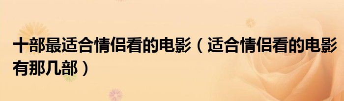 十部最适合情侣看的电影（适合情侣看的电影有那几部）