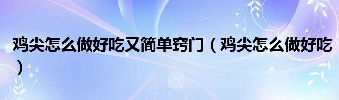 鸡尖怎么做好吃又简单窍门（鸡尖怎么做好吃）