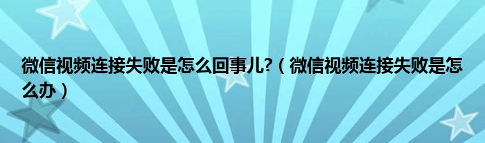 微信视频连接失败是怎么回事儿?（微信视频连接失败是怎么办）