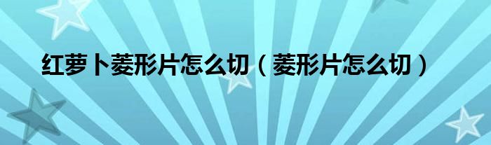 红萝卜菱形片怎么切（菱形片怎么切）