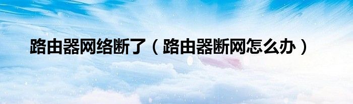 路由器网络断了（路由器断网怎么办）