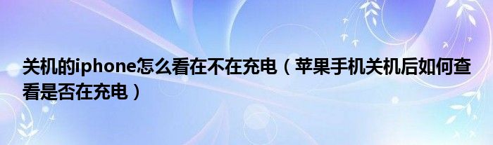 关机的iphone怎么看在不在充电（苹果手机关机后如何查看是否在充电）