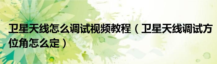 卫星天线怎么调试视频教程（卫星天线调试方位角怎么定）