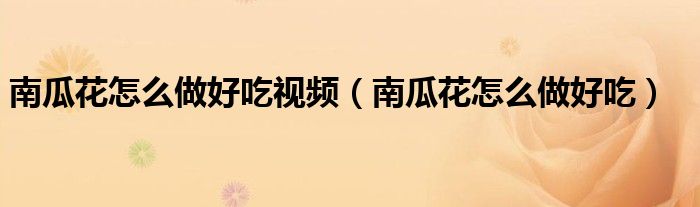 南瓜花怎么做好吃视频（南瓜花怎么做好吃）