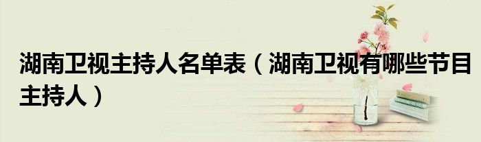湖南卫视主持人名单表（湖南卫视有哪些节目主持人）