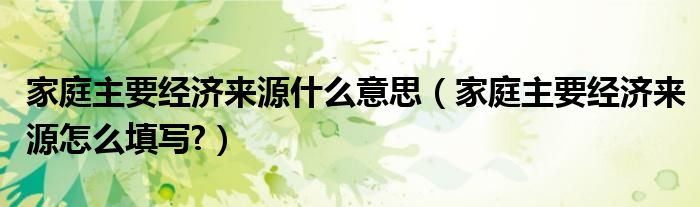 家庭主要经济来源什么意思（家庭主要经济来源怎么填写?）