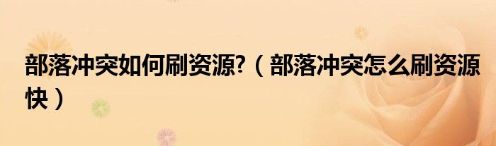部落冲突如何刷资源?（部落冲突怎么刷资源快）
