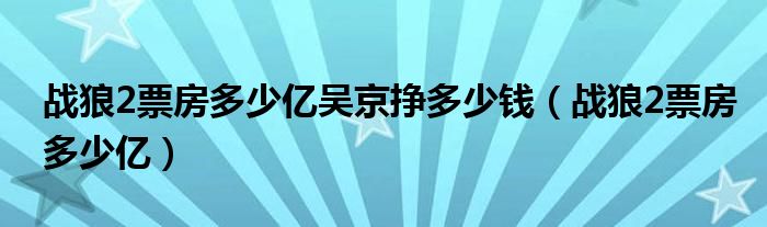 战狼2票房多少亿吴京挣多少钱（战狼2票房多少亿）