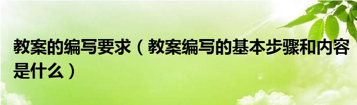 教案的编写要求（教案编写的基本步骤和内容是什么）