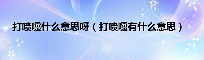 打喷嚏什么意思呀（打喷嚏有什么意思）
