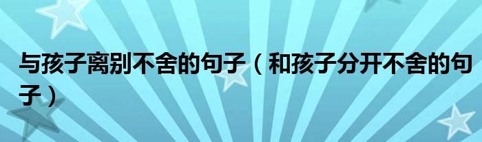 与孩子离别不舍的句子（和孩子分开不舍的句子）