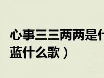心事三三两两是什么歌（你的心事三三两两蓝蓝什么歌）