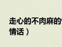 走心的不肉麻的情话10字（走心的不肉麻的情话）