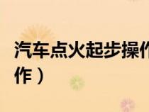 汽车点火起步操作视频（汽车点火起步怎么操作）