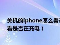 关机的iphone怎么看在不在充电（苹果手机关机后如何查看是否在充电）