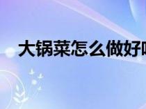 大锅菜怎么做好吃?（大锅菜怎么做好吃）