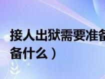 接人出狱需要准备什么东西（接人出狱需要准备什么）