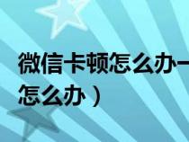 微信卡顿怎么办一招恢复手机流畅（微信卡顿怎么办）
