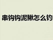 串钩钩泥鳅怎么钓（串钩挂泥鳅钓翘嘴技巧）