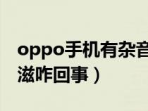 oppo手机有杂音滋滋咋回事（手机有杂音滋滋咋回事）