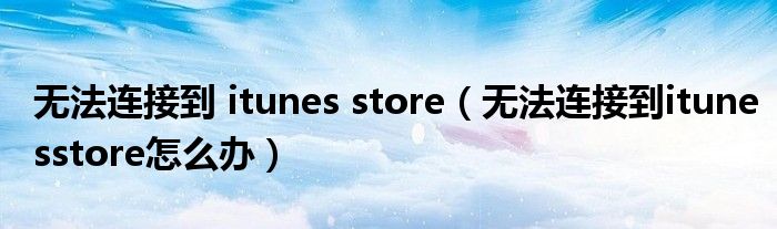 无法连接到 itunes store（无法连接到itunesstore怎么办）