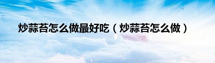 炒蒜苔怎么做最好吃（炒蒜苔怎么做）