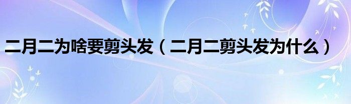 二月二为啥要剪头发（二月二剪头发为什么）