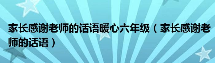 家长感谢老师的话语暖心六年级（家长感谢老师的话语）